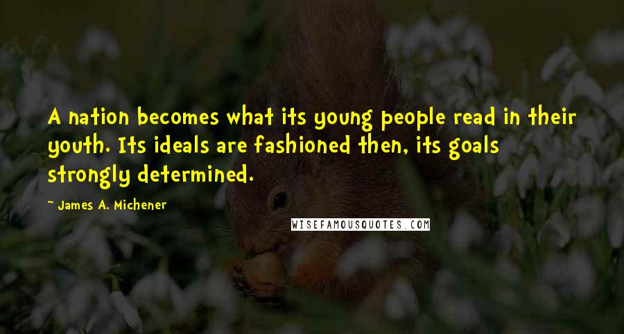 James A. Michener Quotes: A nation becomes what its young people read in their youth. Its ideals are fashioned then, its goals strongly determined.