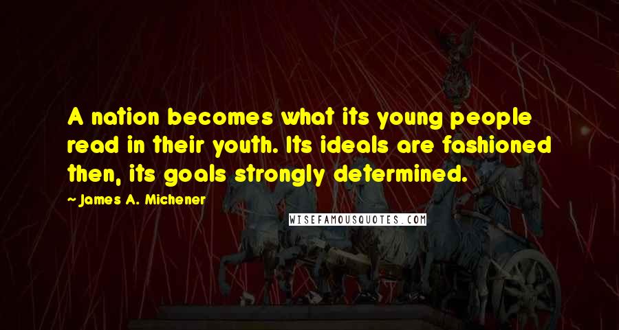 James A. Michener Quotes: A nation becomes what its young people read in their youth. Its ideals are fashioned then, its goals strongly determined.