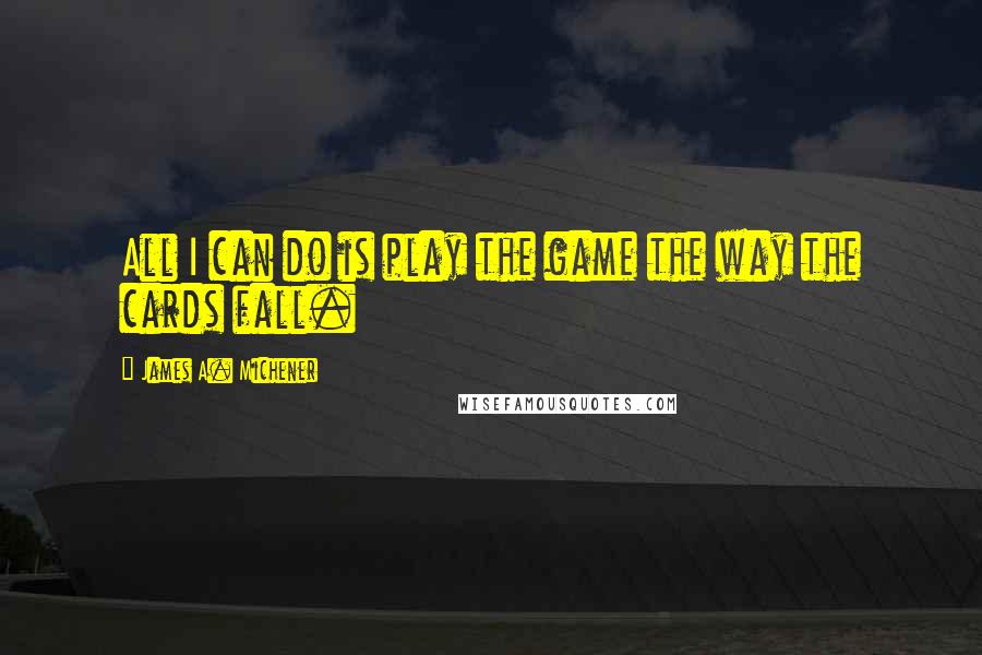 James A. Michener Quotes: All I can do is play the game the way the cards fall.