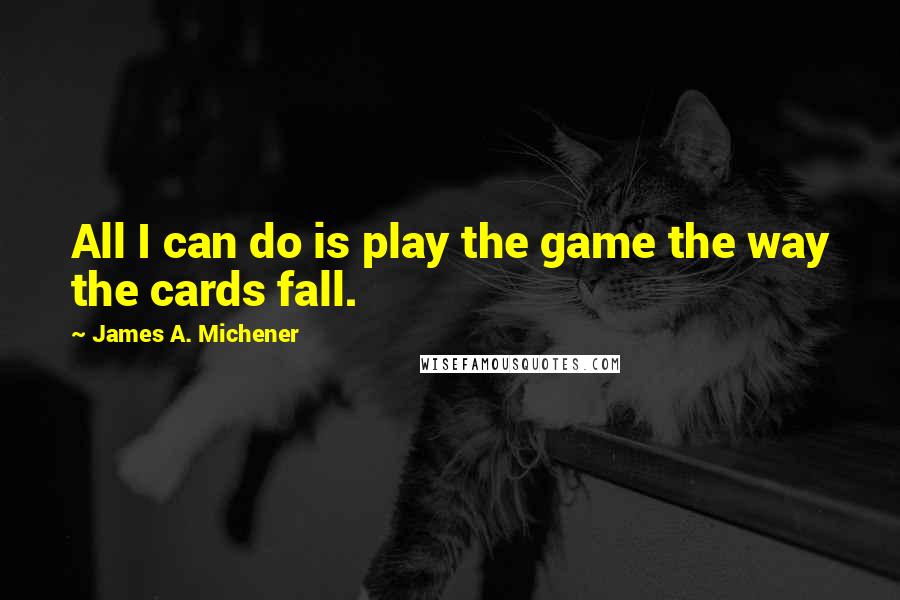 James A. Michener Quotes: All I can do is play the game the way the cards fall.