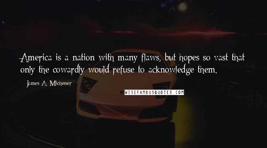 James A. Michener Quotes: America is a nation with many flaws, but hopes so vast that only the cowardly would refuse to acknowledge them.