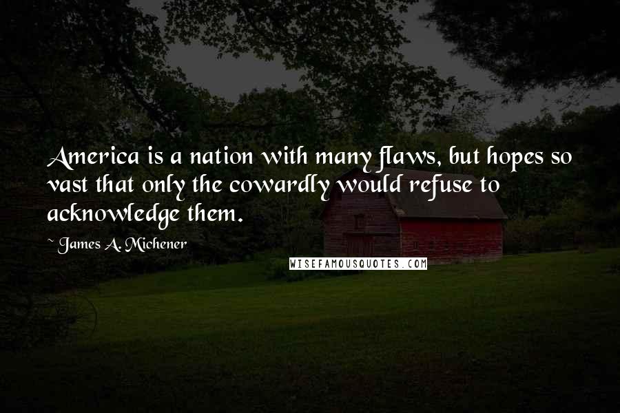 James A. Michener Quotes: America is a nation with many flaws, but hopes so vast that only the cowardly would refuse to acknowledge them.