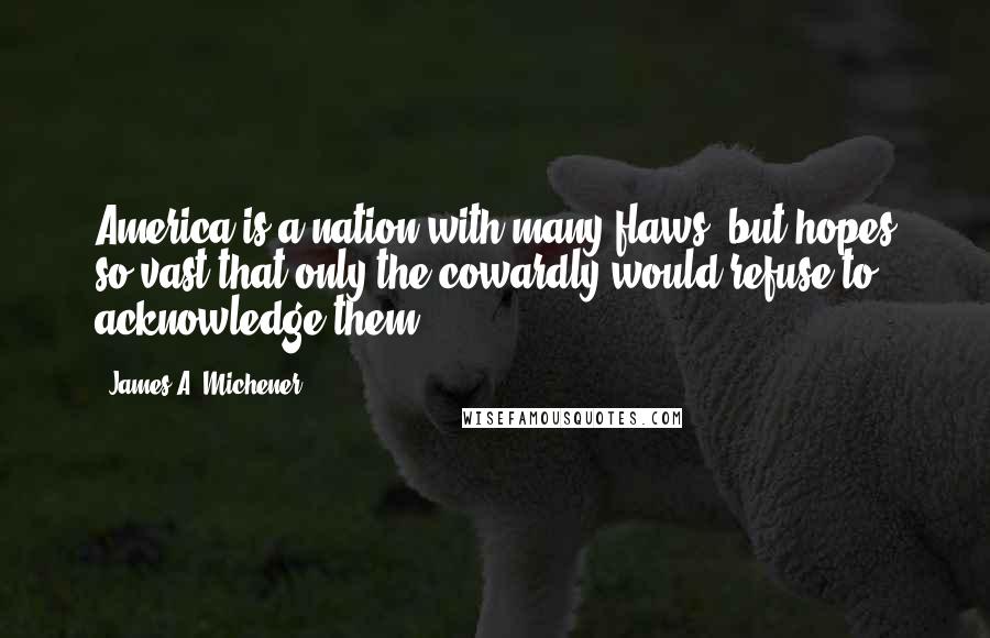 James A. Michener Quotes: America is a nation with many flaws, but hopes so vast that only the cowardly would refuse to acknowledge them.