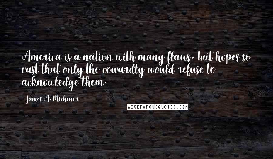 James A. Michener Quotes: America is a nation with many flaws, but hopes so vast that only the cowardly would refuse to acknowledge them.