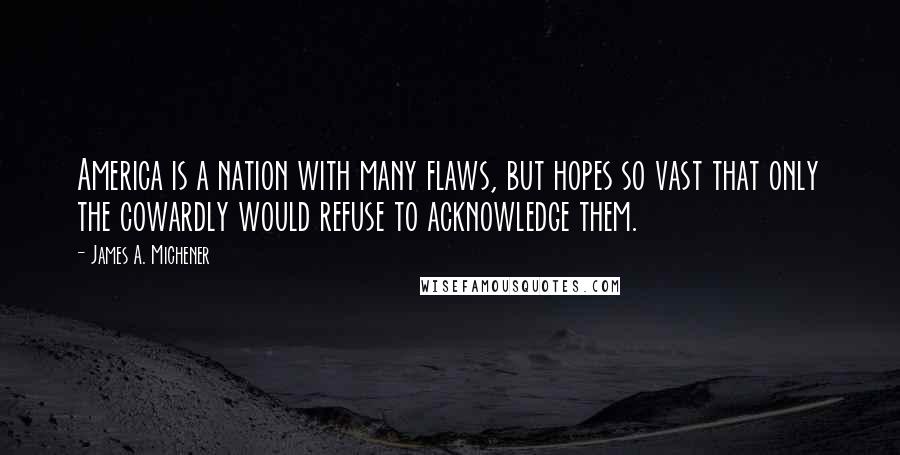 James A. Michener Quotes: America is a nation with many flaws, but hopes so vast that only the cowardly would refuse to acknowledge them.