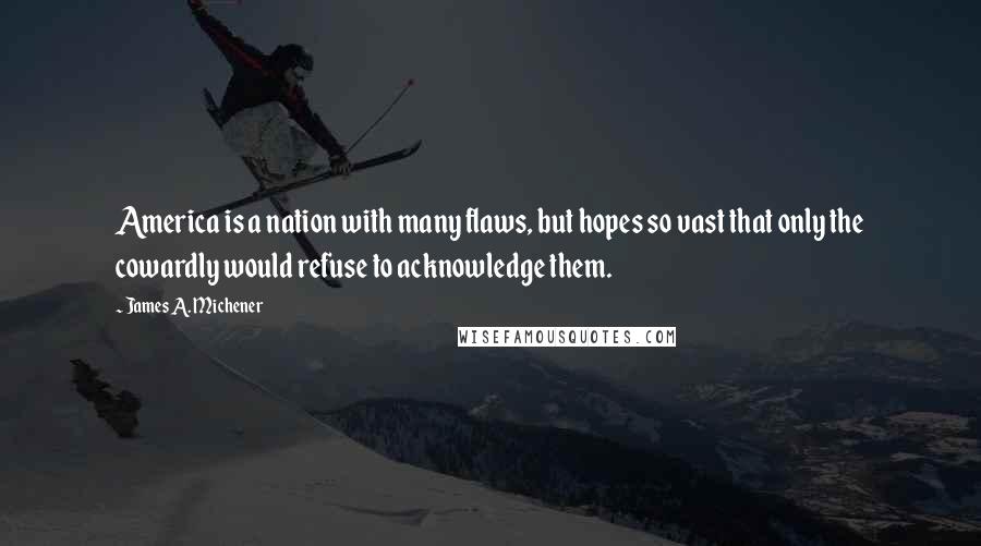 James A. Michener Quotes: America is a nation with many flaws, but hopes so vast that only the cowardly would refuse to acknowledge them.