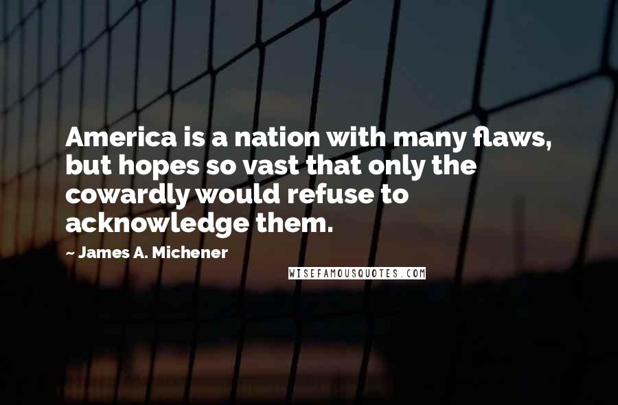 James A. Michener Quotes: America is a nation with many flaws, but hopes so vast that only the cowardly would refuse to acknowledge them.