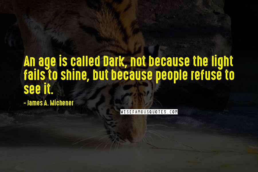 James A. Michener Quotes: An age is called Dark, not because the light fails to shine, but because people refuse to see it.