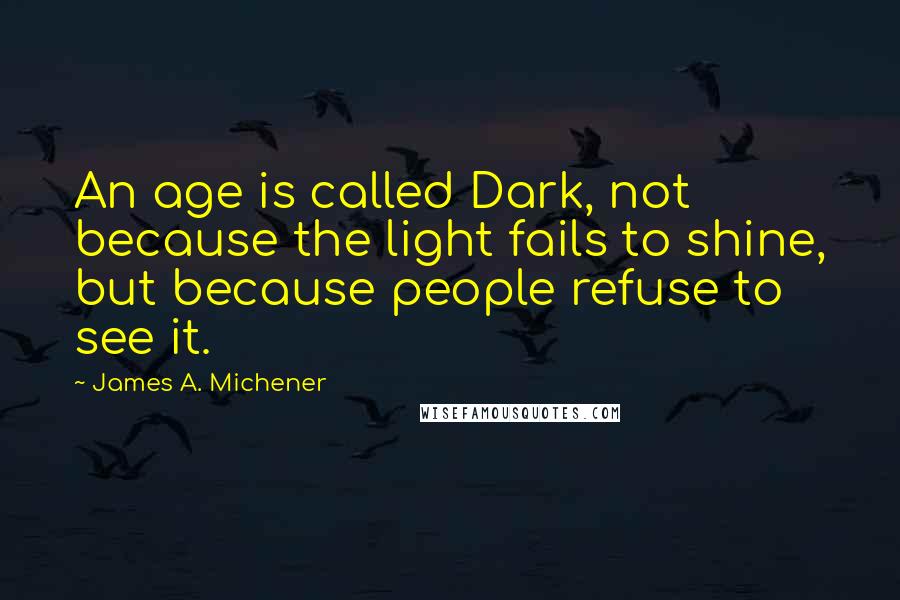 James A. Michener Quotes: An age is called Dark, not because the light fails to shine, but because people refuse to see it.