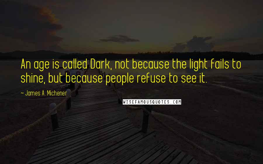 James A. Michener Quotes: An age is called Dark, not because the light fails to shine, but because people refuse to see it.