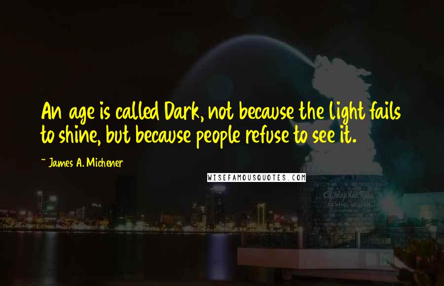 James A. Michener Quotes: An age is called Dark, not because the light fails to shine, but because people refuse to see it.