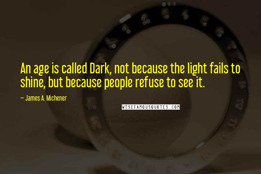 James A. Michener Quotes: An age is called Dark, not because the light fails to shine, but because people refuse to see it.