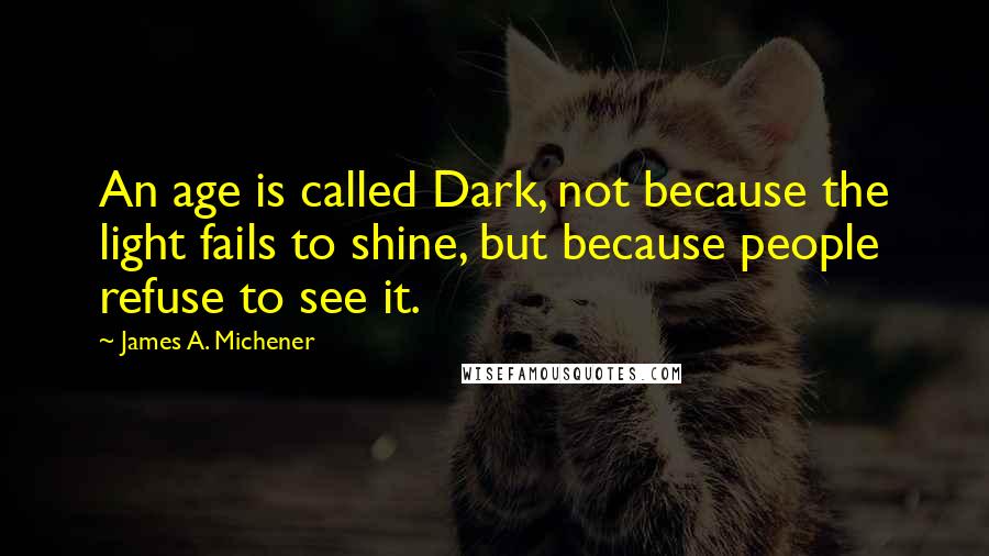 James A. Michener Quotes: An age is called Dark, not because the light fails to shine, but because people refuse to see it.