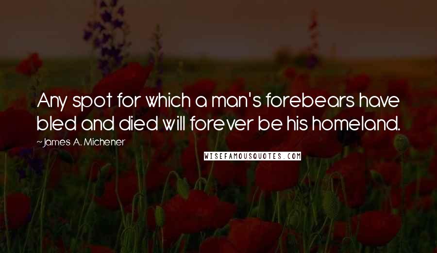 James A. Michener Quotes: Any spot for which a man's forebears have bled and died will forever be his homeland.