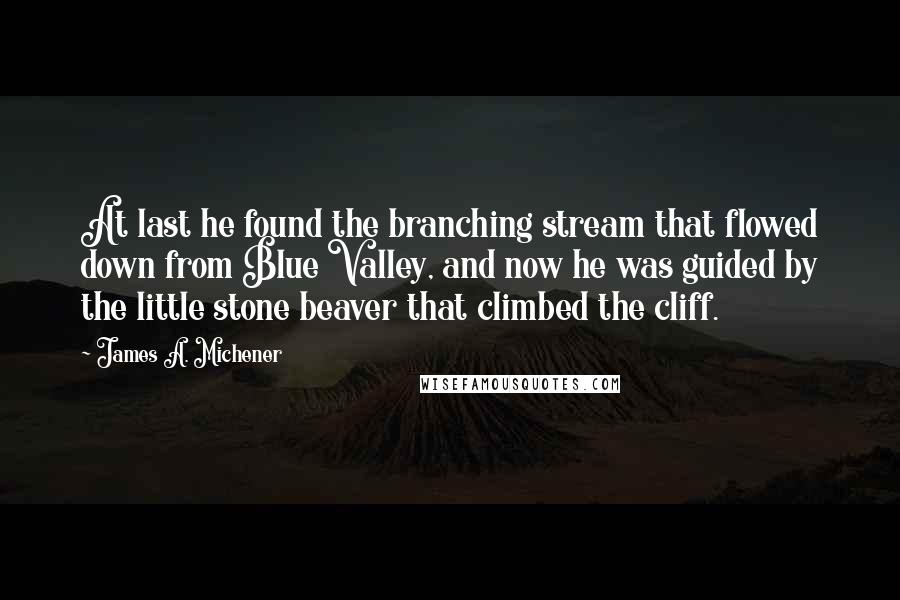 James A. Michener Quotes: At last he found the branching stream that flowed down from Blue Valley, and now he was guided by the little stone beaver that climbed the cliff.