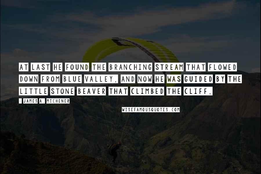 James A. Michener Quotes: At last he found the branching stream that flowed down from Blue Valley, and now he was guided by the little stone beaver that climbed the cliff.