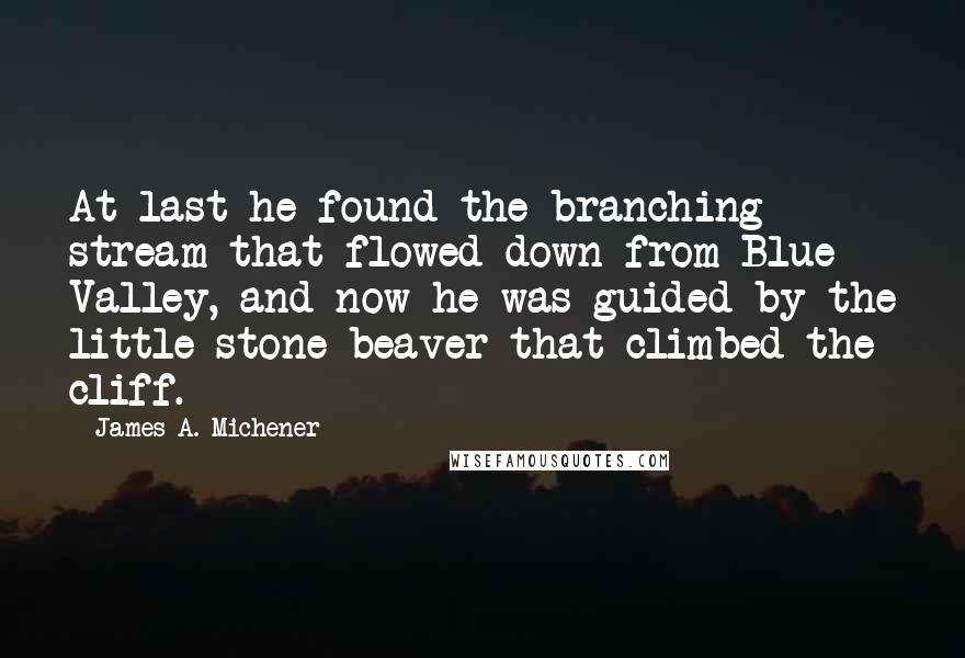 James A. Michener Quotes: At last he found the branching stream that flowed down from Blue Valley, and now he was guided by the little stone beaver that climbed the cliff.