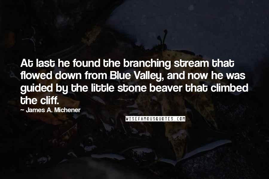 James A. Michener Quotes: At last he found the branching stream that flowed down from Blue Valley, and now he was guided by the little stone beaver that climbed the cliff.