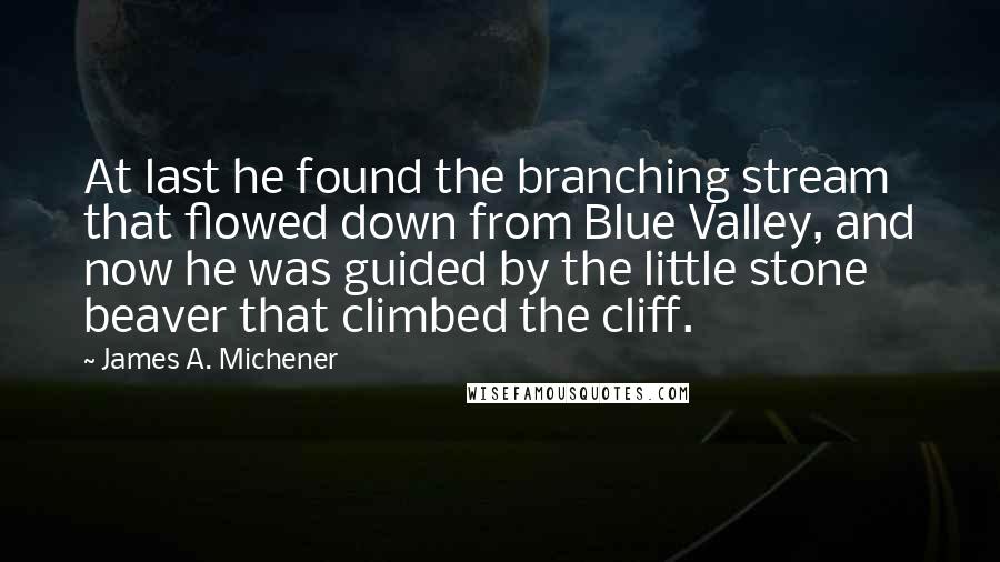 James A. Michener Quotes: At last he found the branching stream that flowed down from Blue Valley, and now he was guided by the little stone beaver that climbed the cliff.