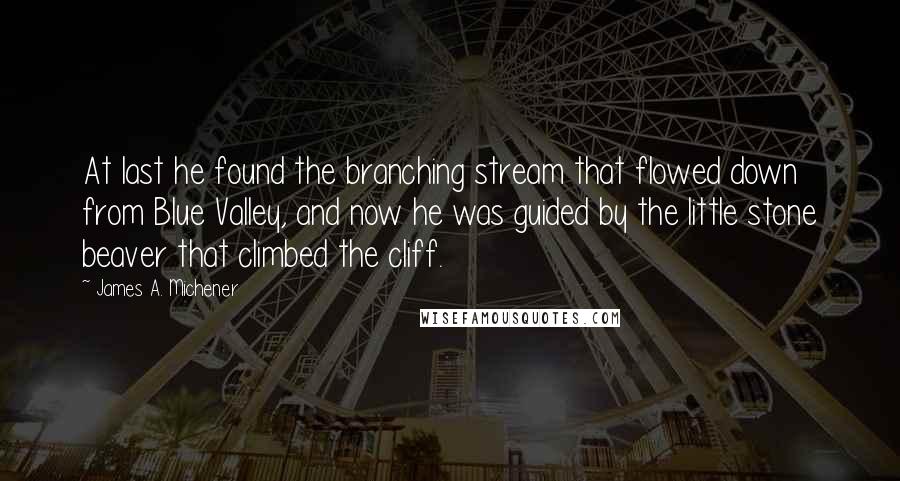 James A. Michener Quotes: At last he found the branching stream that flowed down from Blue Valley, and now he was guided by the little stone beaver that climbed the cliff.