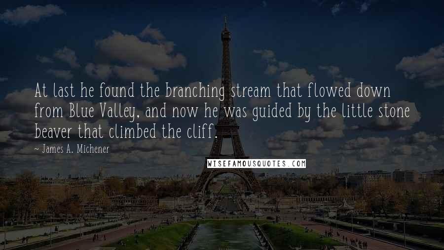 James A. Michener Quotes: At last he found the branching stream that flowed down from Blue Valley, and now he was guided by the little stone beaver that climbed the cliff.