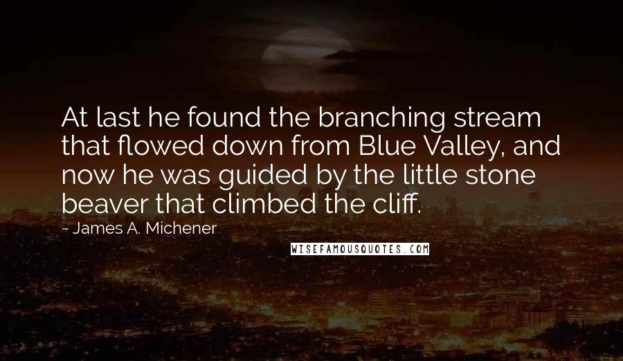 James A. Michener Quotes: At last he found the branching stream that flowed down from Blue Valley, and now he was guided by the little stone beaver that climbed the cliff.