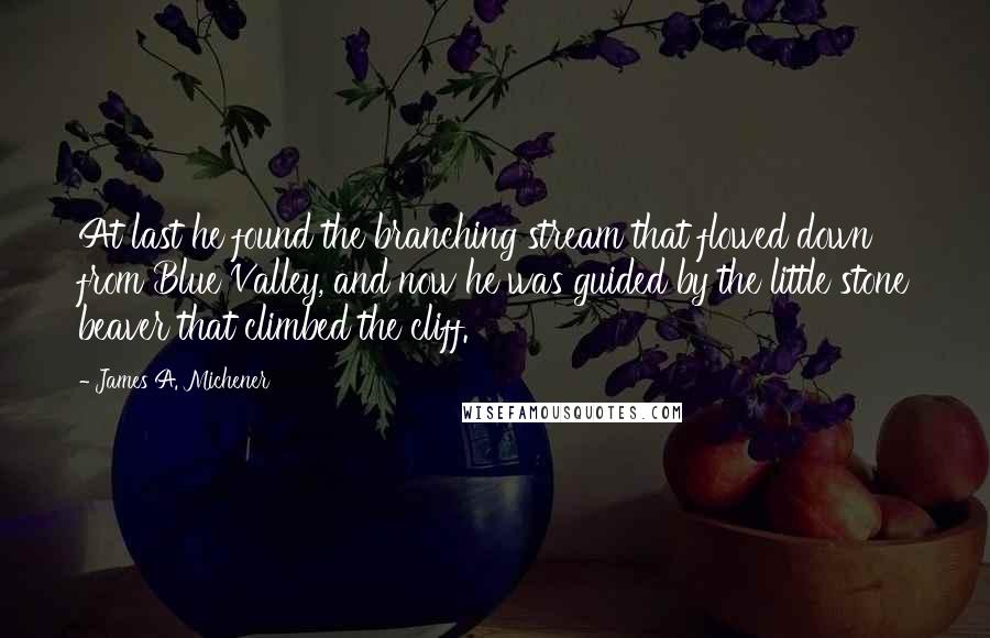 James A. Michener Quotes: At last he found the branching stream that flowed down from Blue Valley, and now he was guided by the little stone beaver that climbed the cliff.