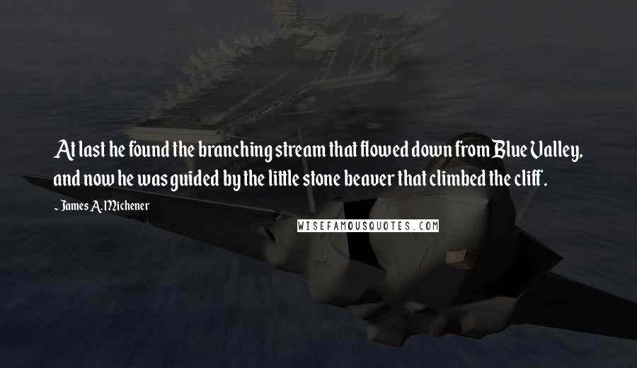 James A. Michener Quotes: At last he found the branching stream that flowed down from Blue Valley, and now he was guided by the little stone beaver that climbed the cliff.