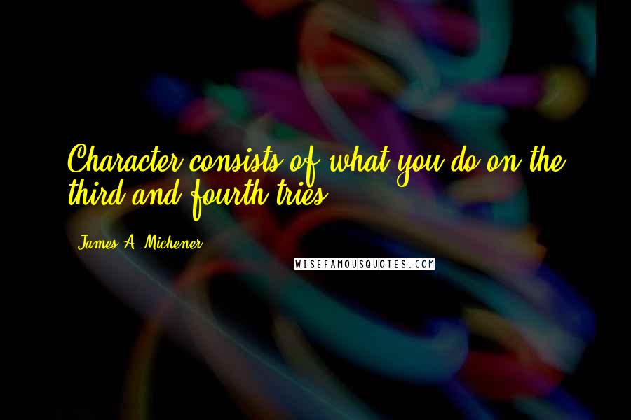 James A. Michener Quotes: Character consists of what you do on the third and fourth tries.