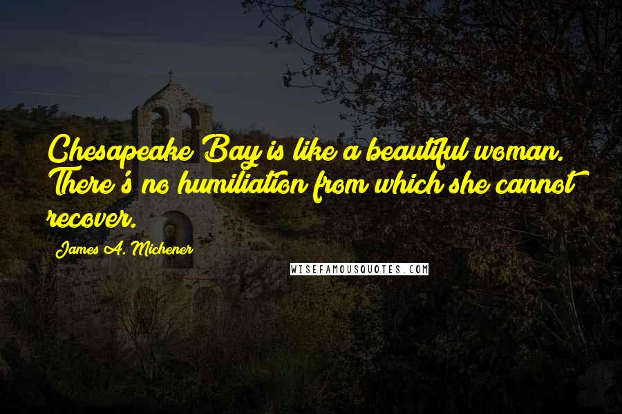James A. Michener Quotes: Chesapeake Bay is like a beautiful woman. There's no humiliation from which she cannot recover.