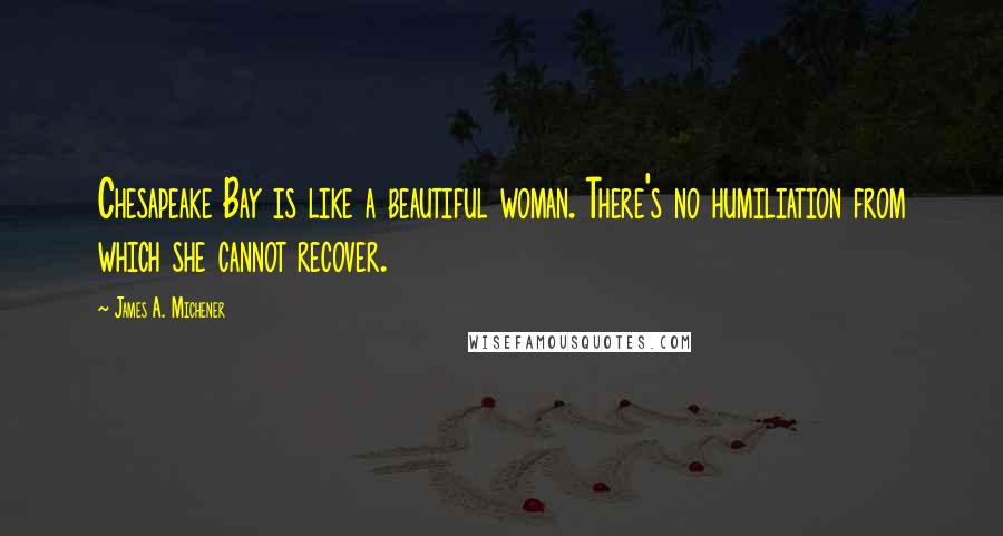 James A. Michener Quotes: Chesapeake Bay is like a beautiful woman. There's no humiliation from which she cannot recover.