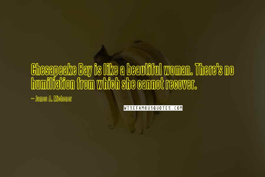 James A. Michener Quotes: Chesapeake Bay is like a beautiful woman. There's no humiliation from which she cannot recover.