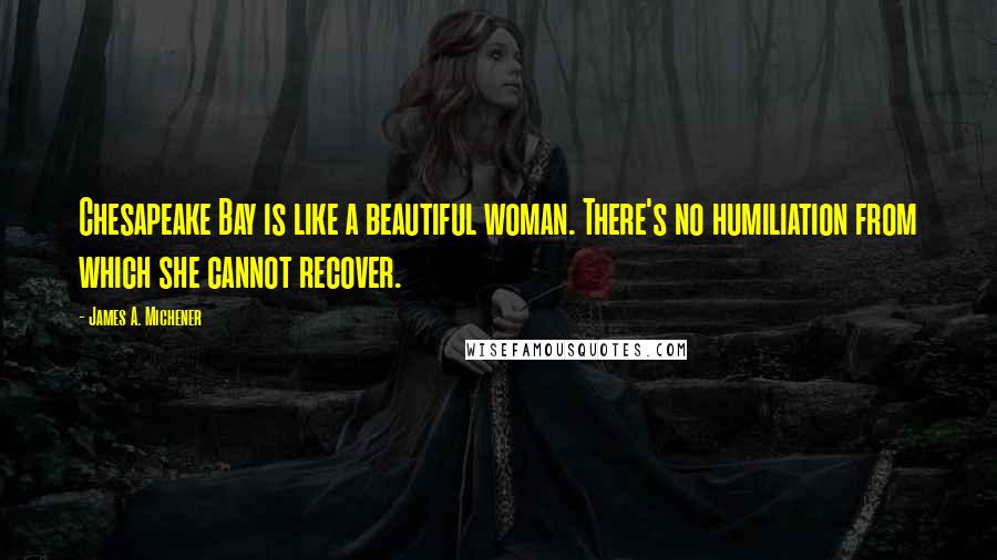 James A. Michener Quotes: Chesapeake Bay is like a beautiful woman. There's no humiliation from which she cannot recover.