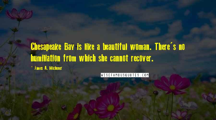 James A. Michener Quotes: Chesapeake Bay is like a beautiful woman. There's no humiliation from which she cannot recover.