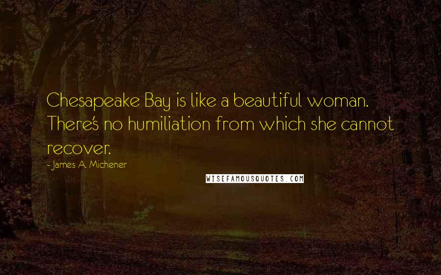 James A. Michener Quotes: Chesapeake Bay is like a beautiful woman. There's no humiliation from which she cannot recover.