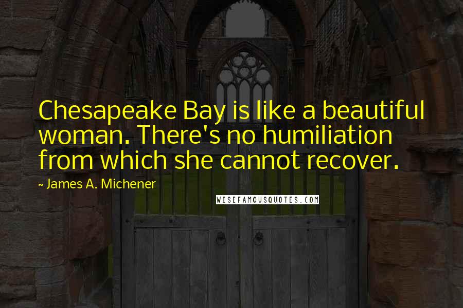 James A. Michener Quotes: Chesapeake Bay is like a beautiful woman. There's no humiliation from which she cannot recover.