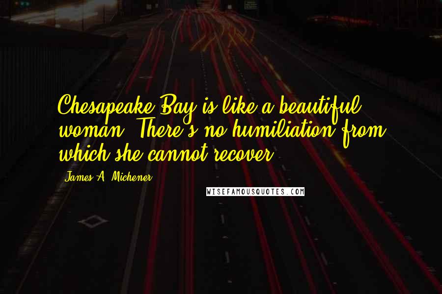 James A. Michener Quotes: Chesapeake Bay is like a beautiful woman. There's no humiliation from which she cannot recover.