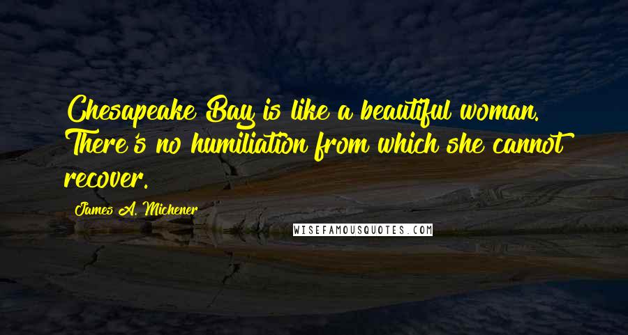 James A. Michener Quotes: Chesapeake Bay is like a beautiful woman. There's no humiliation from which she cannot recover.