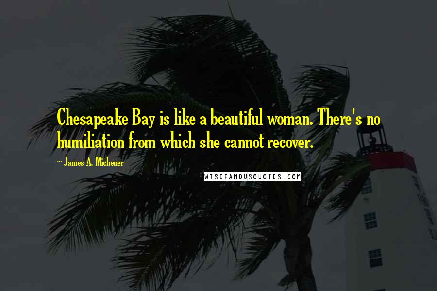 James A. Michener Quotes: Chesapeake Bay is like a beautiful woman. There's no humiliation from which she cannot recover.