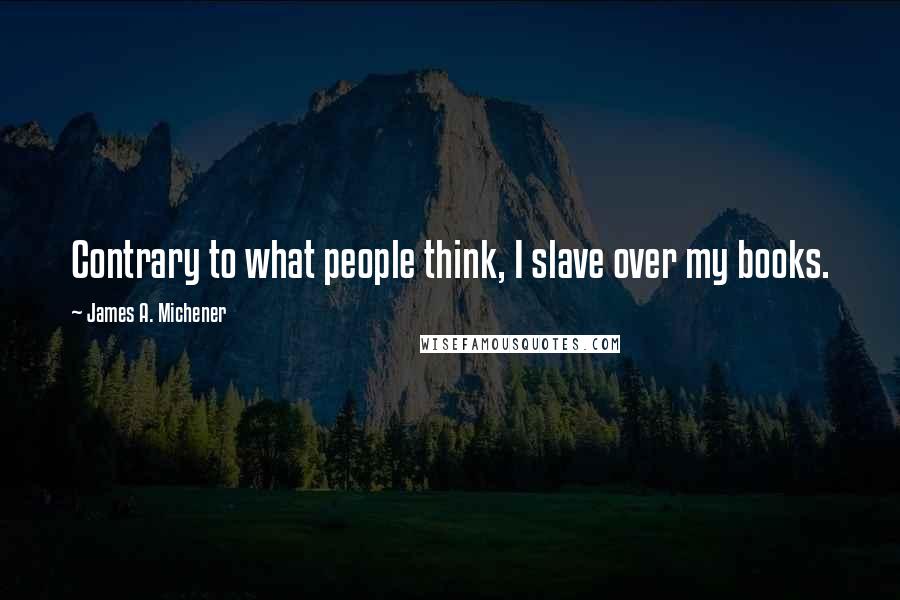 James A. Michener Quotes: Contrary to what people think, I slave over my books.
