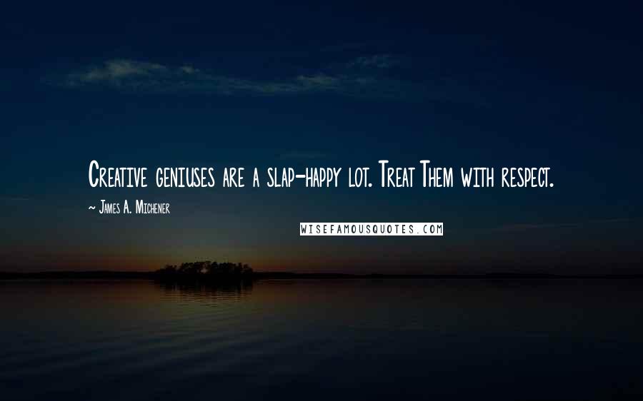 James A. Michener Quotes: Creative geniuses are a slap-happy lot. Treat Them with respect.
