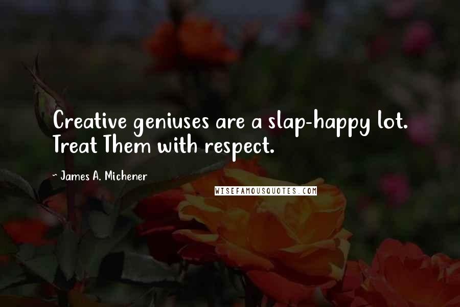 James A. Michener Quotes: Creative geniuses are a slap-happy lot. Treat Them with respect.