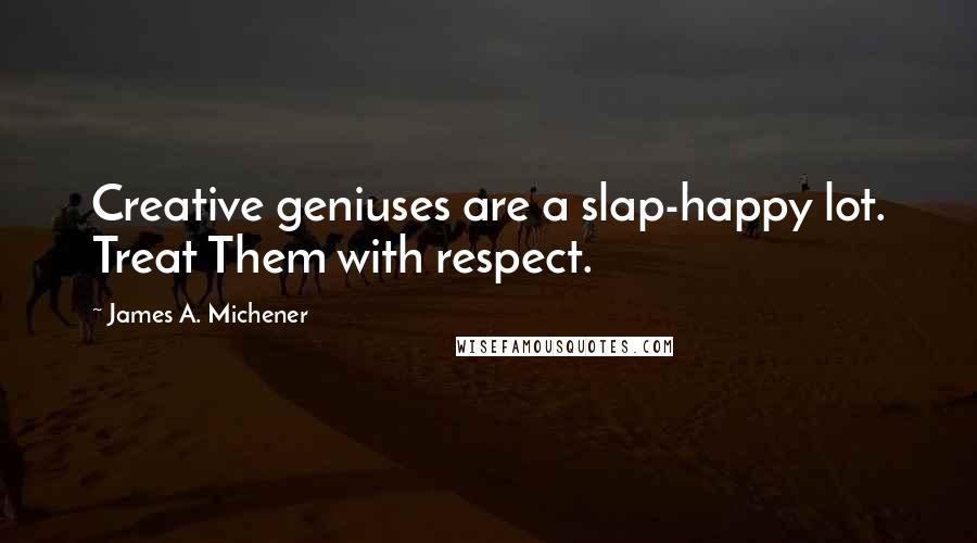 James A. Michener Quotes: Creative geniuses are a slap-happy lot. Treat Them with respect.