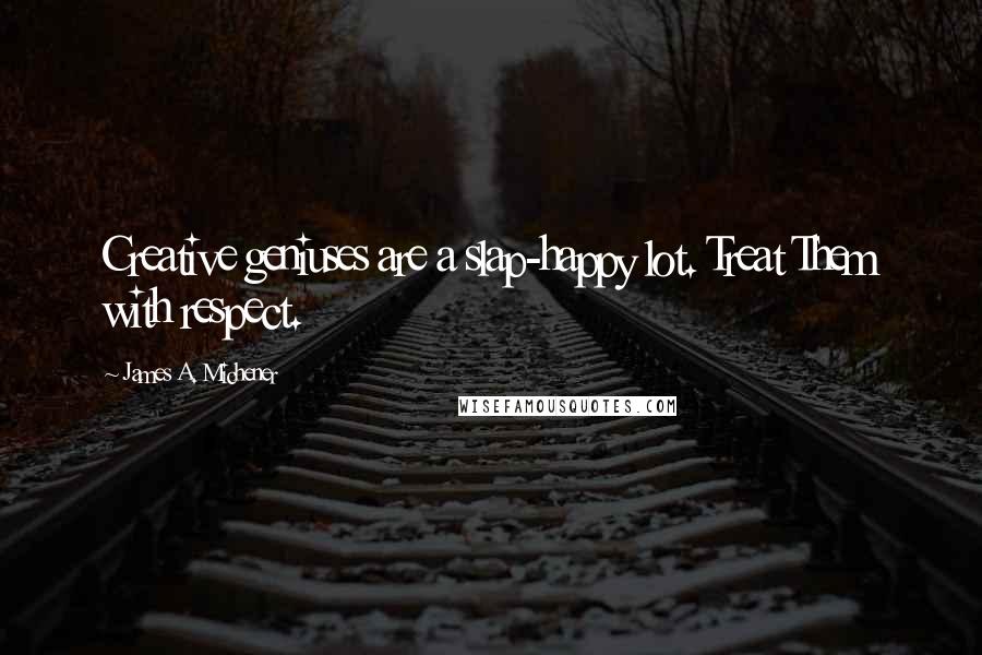 James A. Michener Quotes: Creative geniuses are a slap-happy lot. Treat Them with respect.
