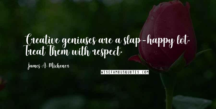 James A. Michener Quotes: Creative geniuses are a slap-happy lot. Treat Them with respect.
