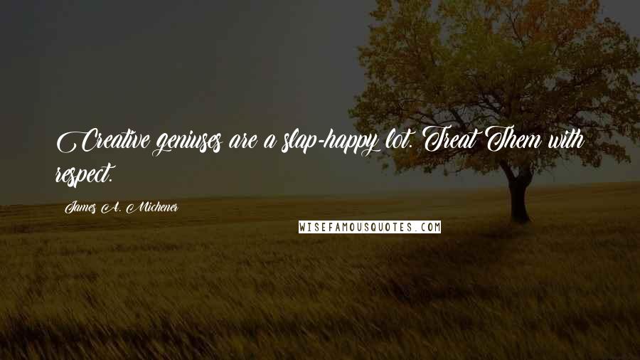 James A. Michener Quotes: Creative geniuses are a slap-happy lot. Treat Them with respect.