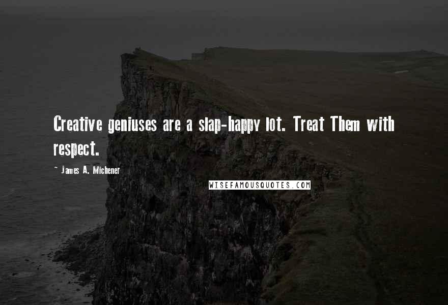 James A. Michener Quotes: Creative geniuses are a slap-happy lot. Treat Them with respect.