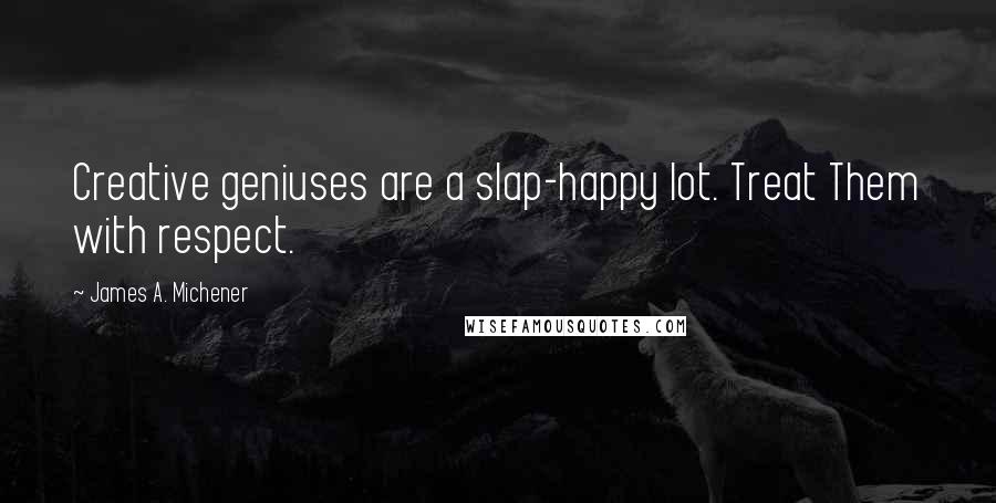James A. Michener Quotes: Creative geniuses are a slap-happy lot. Treat Them with respect.