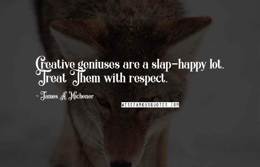 James A. Michener Quotes: Creative geniuses are a slap-happy lot. Treat Them with respect.
