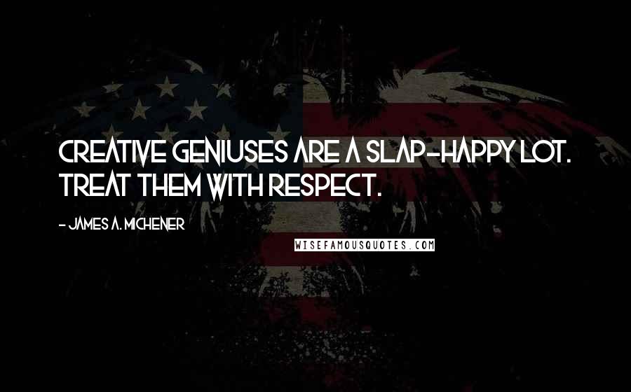 James A. Michener Quotes: Creative geniuses are a slap-happy lot. Treat Them with respect.